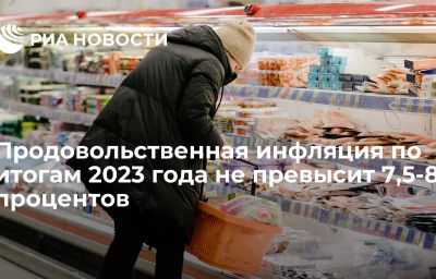 Продовольственная инфляция по итогам 2023 года не превысит 7,5-8 процентов