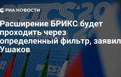 Расширение БРИКС будет проходить через определенный фильтр, заявил Ушаков