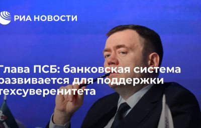 Глава ПСБ: банковская система развивается для поддержки техсуверенитета