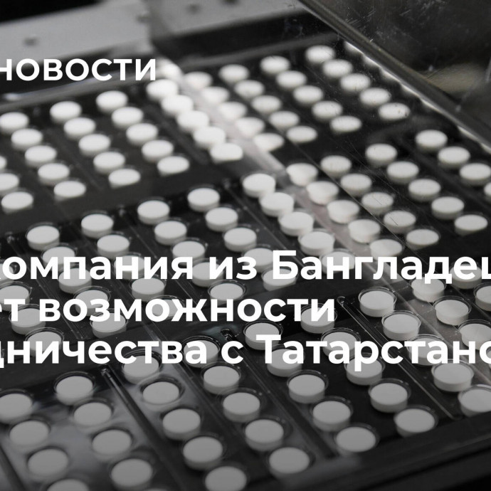 Фармкомпания из Бангладеш изучает возможности сотрудничества с Татарстаном