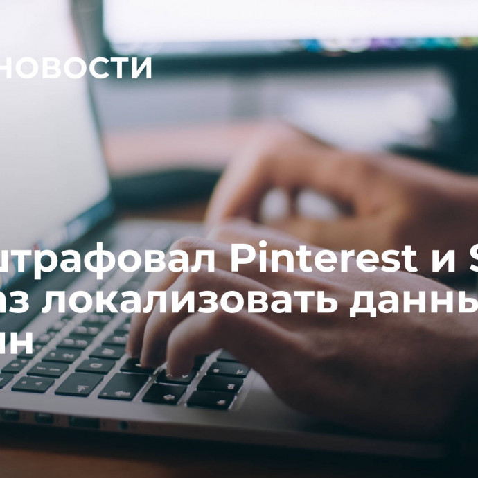 Суд оштрафовал Pinterest и Snap за отказ локализовать данные россиян