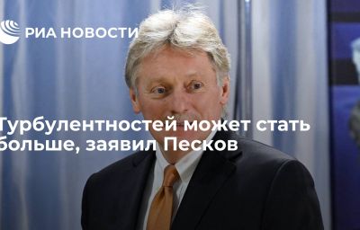 Турбулентностей может стать больше, заявил Песков