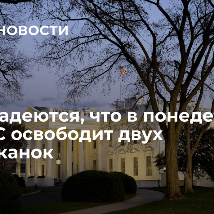 США надеются, что в понедельник ХАМАС освободит двух американок