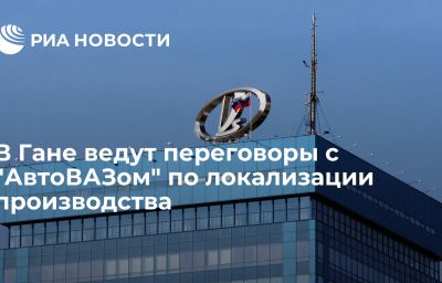 В Гане ведут переговоры с "АвтоВАЗом" по локализации производства