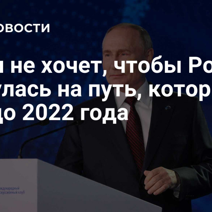 Путин не хочет, чтобы Россия вернулась на путь, которым шла до 2022 года