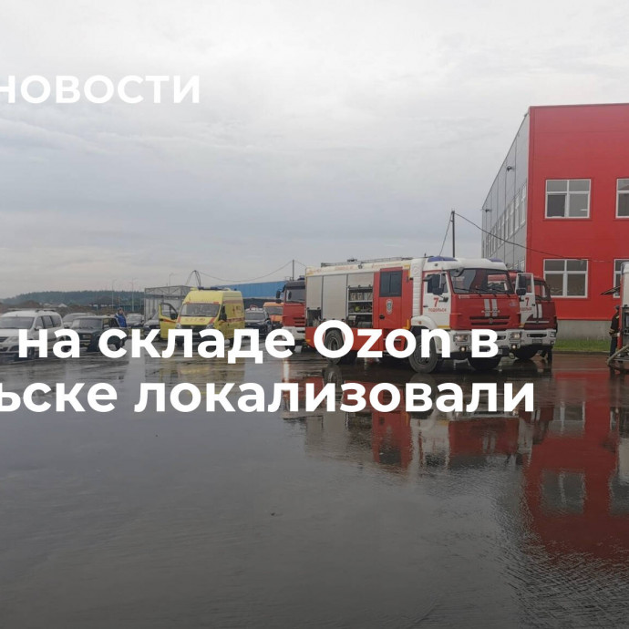 Пожар на складе Ozon в Подольске локализовали