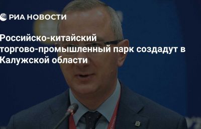 Российско-китайский торгово-промышленный парк создадут в Калужской области