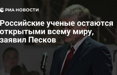 Российские ученые остаются открытыми всему миру, заявил Песков