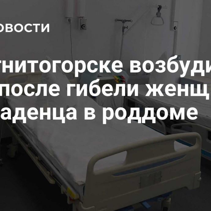 В Магнитогорске возбудили дело после гибели женщины и ее младенца в роддоме