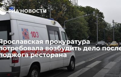 Ярославская прокуратура потребовала возбудить дело после поджога ресторана