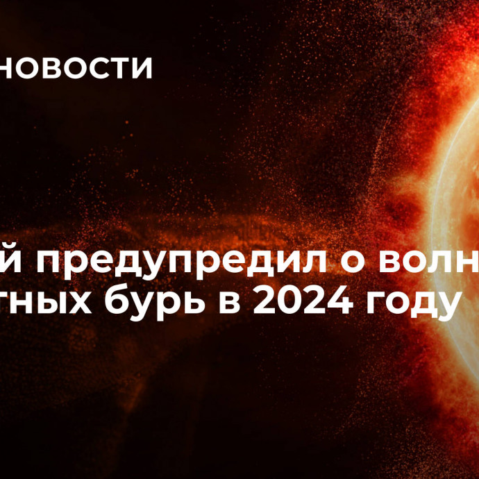 Ученый предупредил о волне магнитных бурь в 2024 году