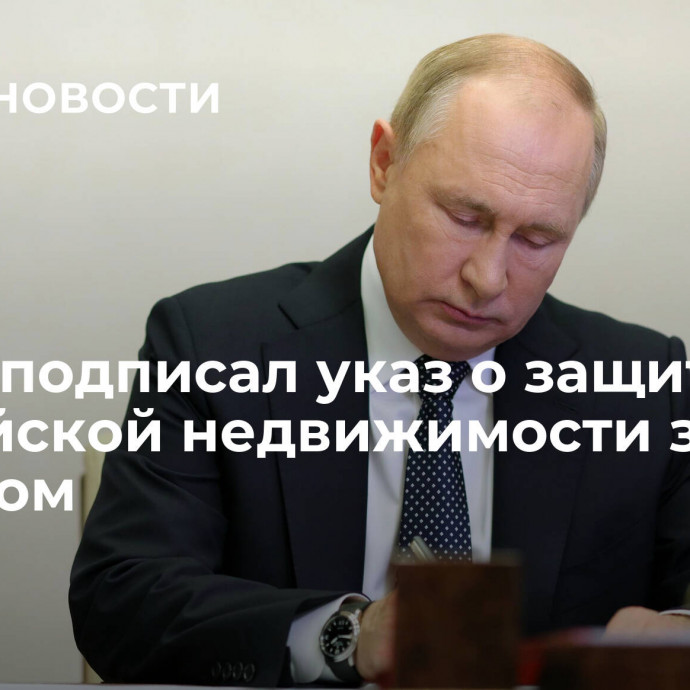 Путин подписал указ о защите российской недвижимости за рубежом