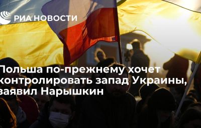 Польша по-прежнему хочет контролировать запад Украины, заявил Нарышкин