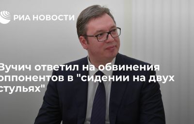 Вучич ответил на обвинения оппонентов в "сидении на двух стульях"