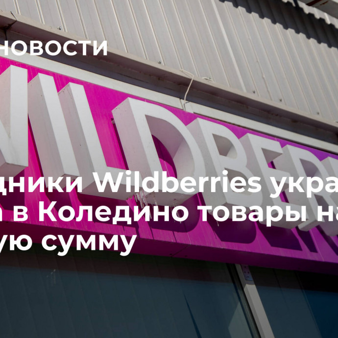 Сотрудники Wildberries украли со склада в Коледино товары на крупную сумму