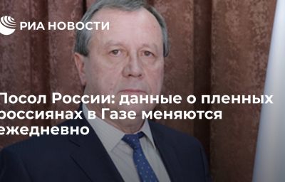 Посол России: данные о пленных россиянах в Газе меняются ежедневно