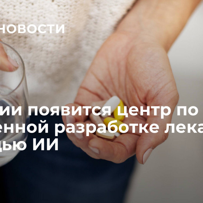 В России появится центр по ускоренной разработке лекарств с помощью ИИ