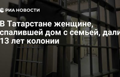 В Татарстане женщине, спалившей дом с семьей, дали 13 лет колонии