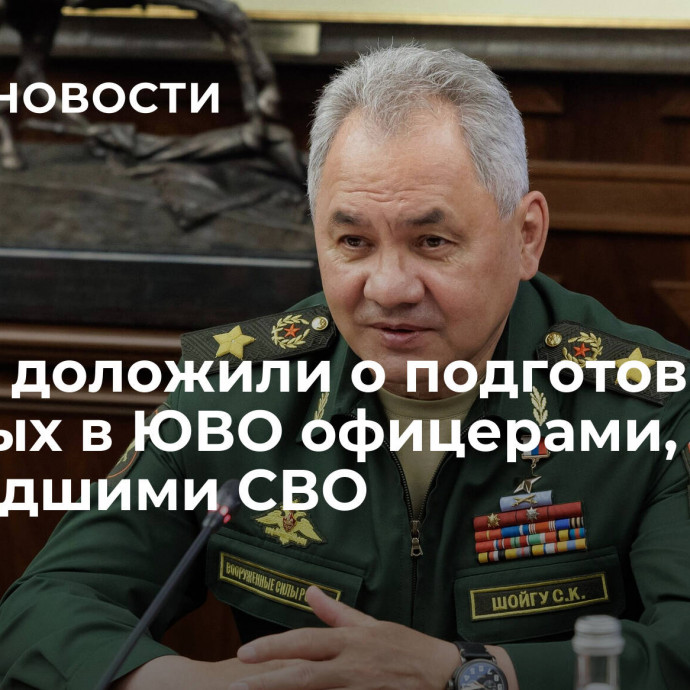 Шойгу доложили о подготовке военных в ЮВО офицерами, прошедшими СВО