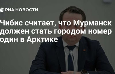 Чибис считает, что Мурманск должен стать городом номер один в Арктике