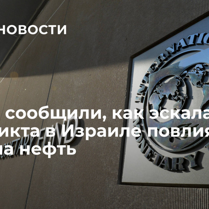 В МВФ сообщили, как эскалация конфликта в Израиле повлияет на цены на нефть