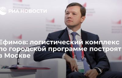 Ефимов: логистический комплекс по городской программе построят в Москве