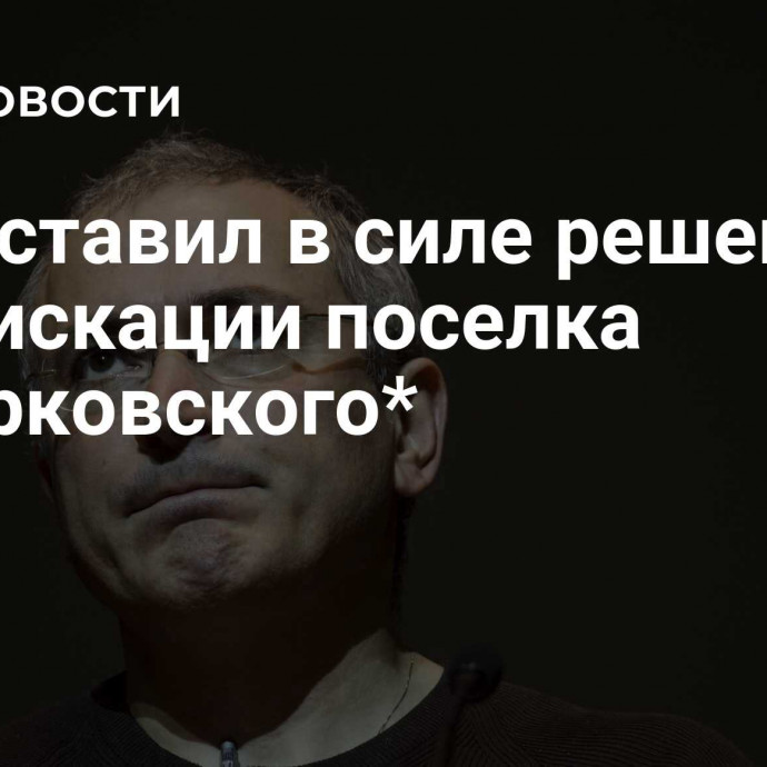 Суд оставил в силе решение о конфискации поселка Ходорковского*