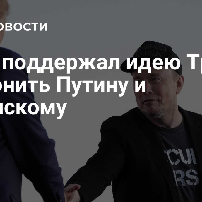 Маск поддержал идею Трампа позвонить Путину и Зеленскому