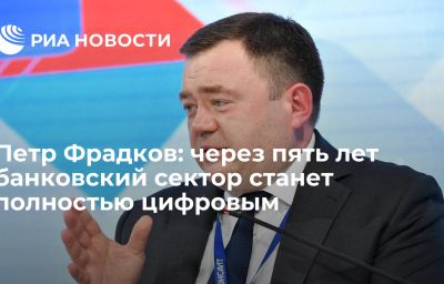 Петр Фрадков: через пять лет банковский сектор станет полностью цифровым