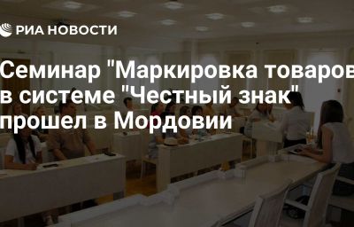 Семинар "Маркировка товаров в системе "Честный знак" прошел в Мордовии