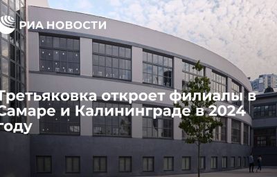 Третьяковка откроет филиалы в Самаре и Калининграде в 2024 году