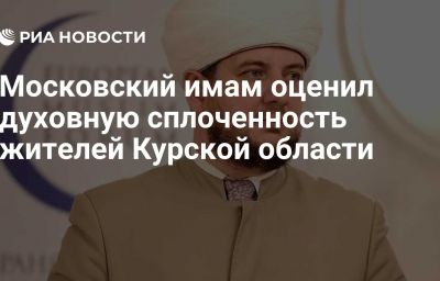 Московский имам оценил духовную сплоченность жителей Курской области