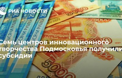 Семь центров инновационного творчества Подмосковья получили субсидии