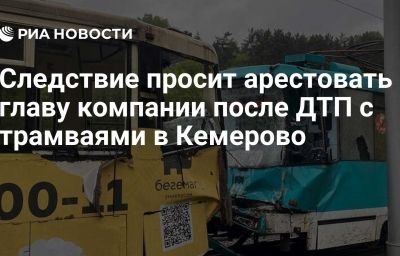 Следствие просит арестовать главу компании после ДТП с трамваями в Кемерово