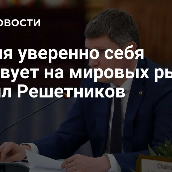 Россия уверенно себя чувствует на мировых рынках, заявил Решетников