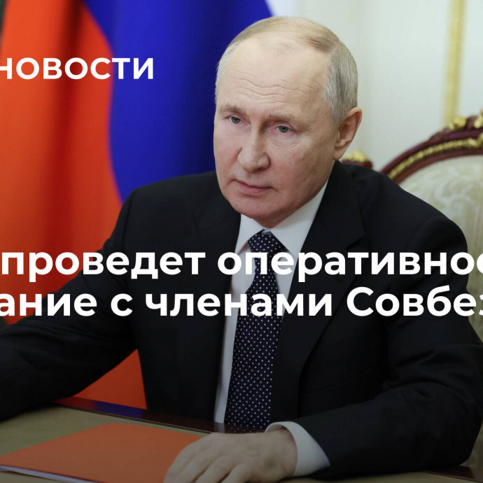 Путин проведет оперативное совещание с членами Совбеза