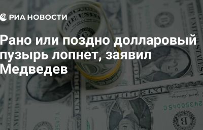 Рано или поздно долларовый пузырь лопнет, заявил Медведев