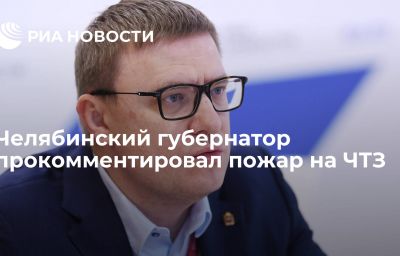 Челябинский губернатор прокомментировал пожар на ЧТЗ