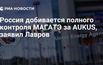 Россия добивается полного контроля МАГАТЭ за AUKUS, заявил Лавров