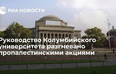 Руководство Колумбийского университета разгневано пропалестинскими акциями