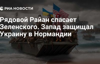 Рядовой Райан спасает Зеленского. Запад защищал Украину в Нормандии