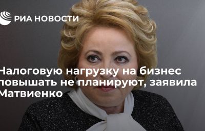 Налоговую нагрузку на бизнес повышать не планируют, заявила Матвиенко