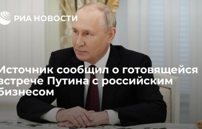 Источник сообщил о готовящейся встрече Путина с российским бизнесом