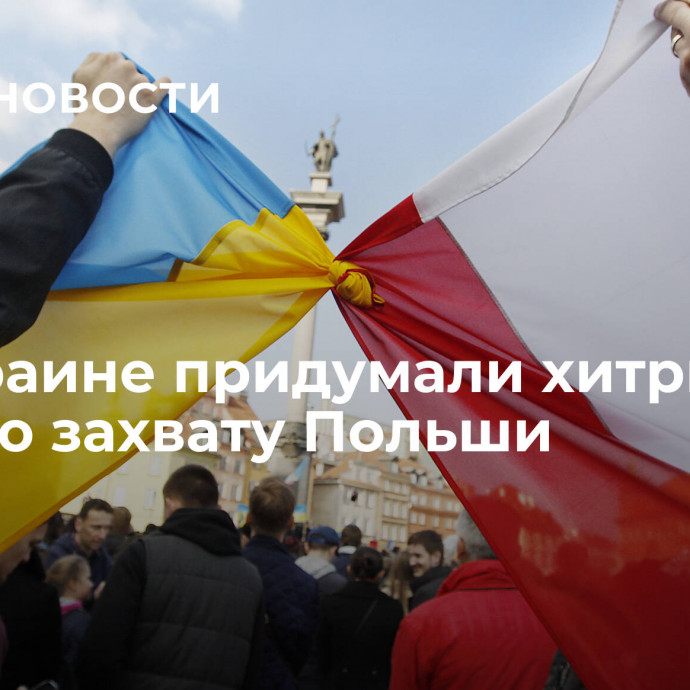 На Украине придумали хитрый план по захвату Польши