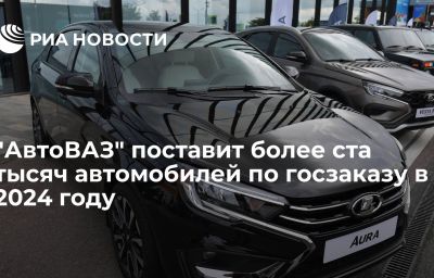 "АвтоВАЗ" поставит более ста тысяч автомобилей по госзаказу в 2024 году