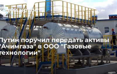 Путин поручил передать активы "Ачимгаза" в ООО "Газовые технологии"