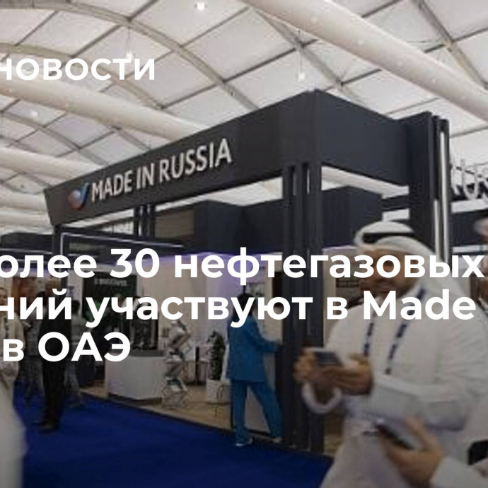 РЭЦ: более 30 нефтегазовых компаний  участвуют в Made in Russia в ОАЭ