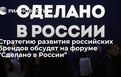 Стратегию развития российских брендов обсудят на форуме "Сделано в России"