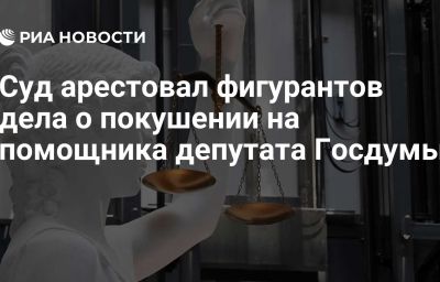 Суд арестовал фигурантов дела о покушении на помощника депутата Госдумы