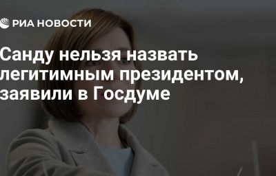 Санду нельзя назвать легитимным президентом, заявили в Госдуме